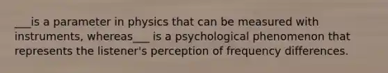 ___is a parameter in physics that can be measured with instruments, whereas___ is a psychological phenomenon that represents the listener's perception of frequency differences.