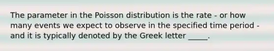 The parameter in the Poisson distribution is the rate - or how many events we expect to observe in the specified time period - and it is typically denoted by the Greek letter _____.