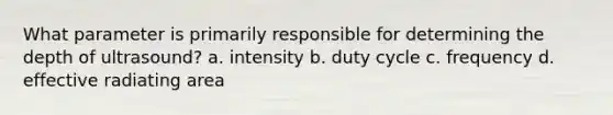 What parameter is primarily responsible for determining the depth of ultrasound? a. intensity b. duty cycle c. frequency d. effective radiating area