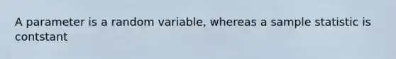 A parameter is a random variable, whereas a sample statistic is contstant