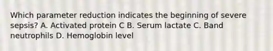 Which parameter reduction indicates the beginning of severe sepsis? A. Activated protein C B. Serum lactate C. Band neutrophils D. Hemoglobin level