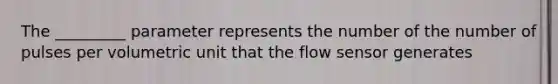 The _________ parameter represents the number of the number of pulses per volumetric unit that the flow sensor generates