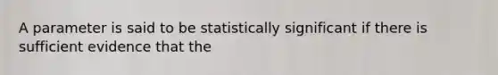 A parameter is said to be statistically significant if there is sufficient evidence that the