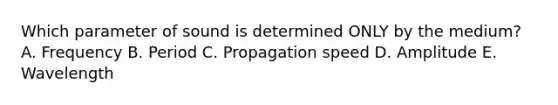 Which parameter of sound is determined ONLY by the medium? A. Frequency B. Period C. Propagation speed D. Amplitude E. Wavelength