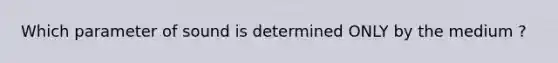 Which parameter of sound is determined ONLY by the medium ?