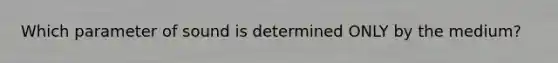 Which parameter of sound is determined ONLY by the medium?