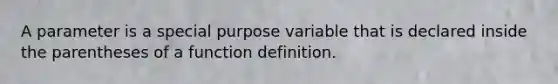 A parameter is a special purpose variable that is declared inside the parentheses of a function definition.