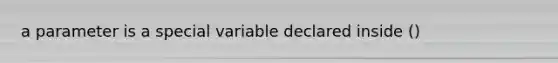 a parameter is a special variable declared inside ()