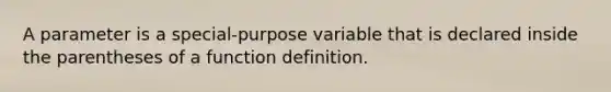 A parameter is a special-purpose variable that is declared inside the parentheses of a function definition.