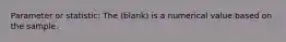 Parameter or statistic: The (blank) is a numerical value based on the sample.