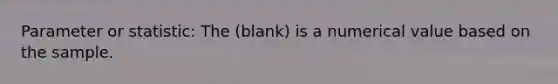 Parameter or statistic: The (blank) is a numerical value based on the sample.