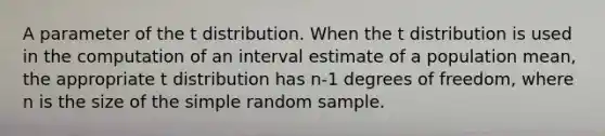 A parameter of the t distribution. When the t distribution is used in the computation of an interval estimate of a population mean, the appropriate t distribution has n-1 degrees of freedom, where n is the size of the simple random sample.