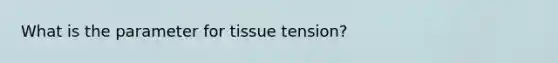 What is the parameter for tissue tension?