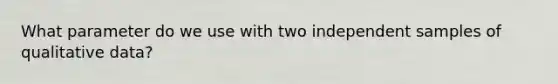 What parameter do we use with two independent samples of qualitative data?