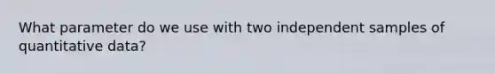 What parameter do we use with two independent samples of quantitative data?