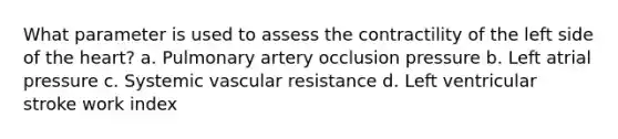 What parameter is used to assess the contractility of the left side of the heart? a. Pulmonary artery occlusion pressure b. Left atrial pressure c. Systemic vascular resistance d. Left ventricular stroke work index