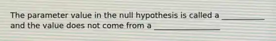 The parameter value in the null hypothesis is called a ___________ and the value does not come from a _________________