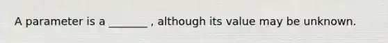 A parameter is a _______ , although its value may be unknown.