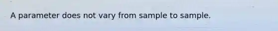 A parameter does not vary from sample to sample.