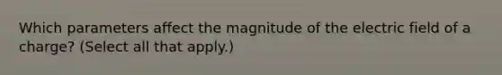 Which parameters affect the magnitude of the electric field of a charge? (Select all that apply.)