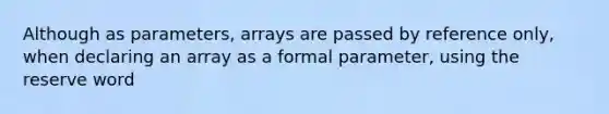 Although as parameters, arrays are passed by reference only, when declaring an array as a formal parameter, using the reserve word