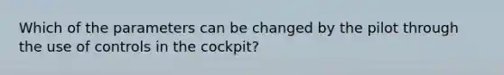 Which of the parameters can be changed by the pilot through the use of controls in the cockpit?