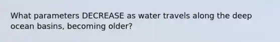 What parameters DECREASE as water travels along the deep ocean basins, becoming older?