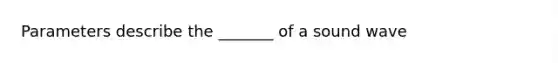 Parameters describe the _______ of a sound wave