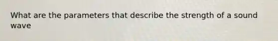 What are the parameters that describe the strength of a sound wave