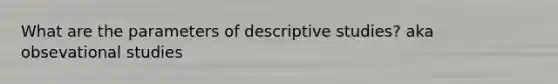 What are the parameters of descriptive studies? aka obsevational studies