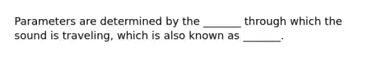 Parameters are determined by the _______ through which the sound is traveling, which is also known as _______.