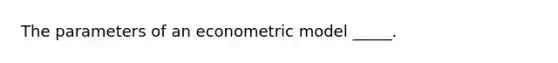 The parameters of an econometric model _____.