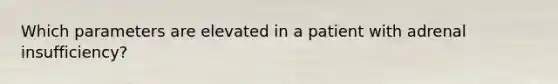 Which parameters are elevated in a patient with adrenal insufficiency?