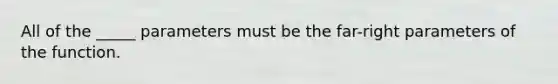 All of the _____ parameters must be the far-right parameters of the function.