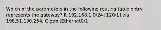 Which of the parameters in the following routing table entry represents the gateway? R 192.168.1.0/24 [120/1] via 198.51.100.254, GigabitEthernet0/1