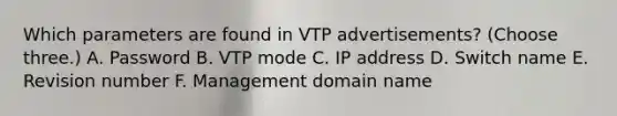 Which parameters are found in VTP advertisements? (Choose three.) A. Password B. VTP mode C. IP address D. Switch name E. Revision number F. Management domain name