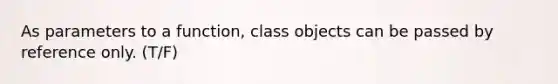 As parameters to a function, class objects can be passed by reference only. (T/F)