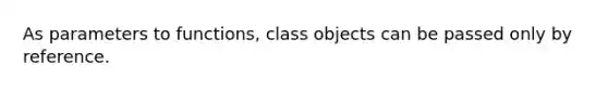 As parameters to functions, class objects can be passed only by reference.