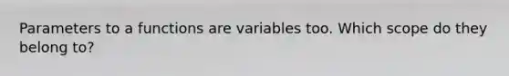 Parameters to a functions are variables too. Which scope do they belong to?