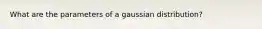 What are the parameters of a gaussian distribution?