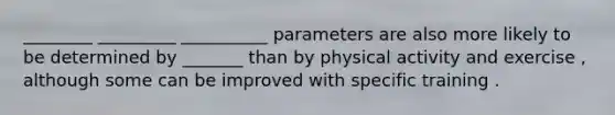 ________ _________ __________ parameters are also more likely to be determined by _______ than by physical activity and exercise , although some can be improved with specific training .