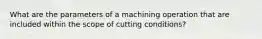 What are the parameters of a machining operation that are included within the scope of cutting conditions?