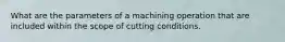 What are the parameters of a machining operation that are included within the scope of cutting conditions.