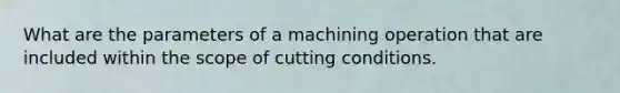 What are the parameters of a machining operation that are included within the scope of cutting conditions.