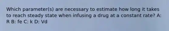 Which parameter(s) are necessary to estimate how long it takes to reach steady state when infusing a drug at a constant rate? A: R B: fe C: k D: Vd