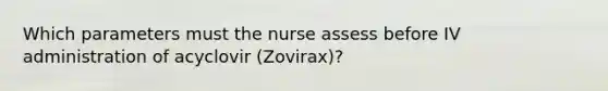 Which parameters must the nurse assess before IV administration of acyclovir (Zovirax)?