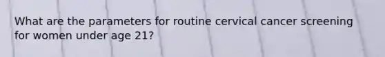 What are the parameters for routine cervical cancer screening for women under age 21?