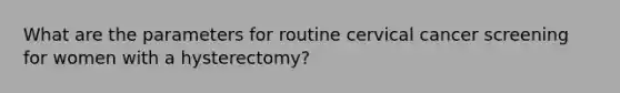 What are the parameters for routine cervical cancer screening for women with a hysterectomy?