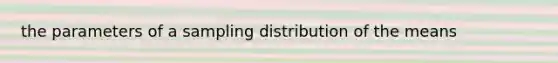 the parameters of a sampling distribution of the means