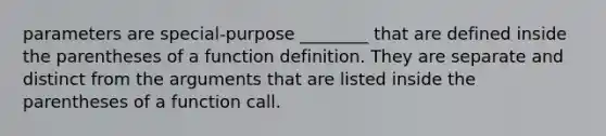 parameters are special-purpose ________ that are defined inside the parentheses of a function definition. They are separate and distinct from the arguments that are listed inside the parentheses of a function call.